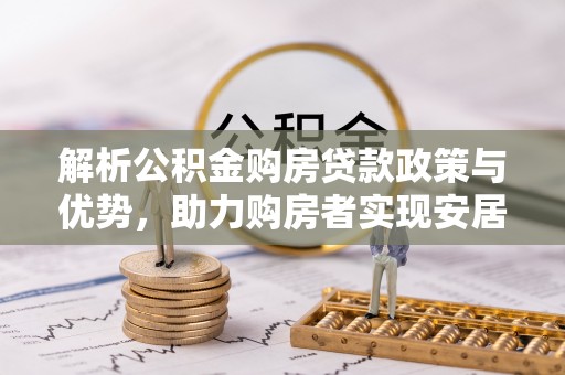 扶风解析公积金购房贷款政策与优势，助力购房者实现安居梦想