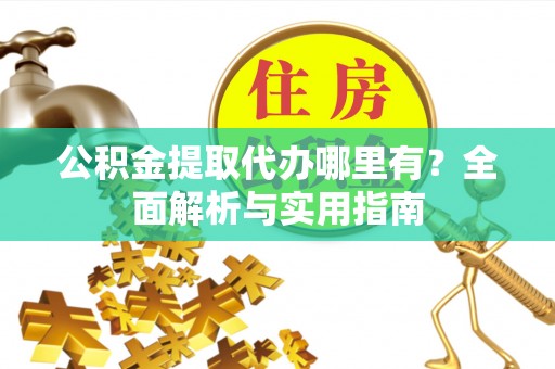 扶风公积金提取代办哪里有？全面解析与实用指南