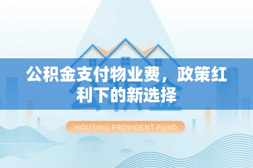 扶风公积金支付物业费，政策红利下的新选择