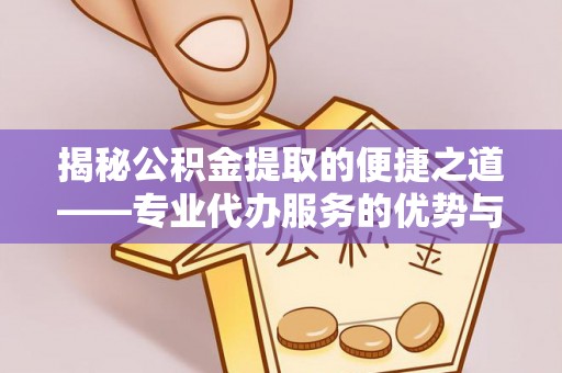 扶风揭秘公积金提取的便捷之道——专业代办服务的优势与选择