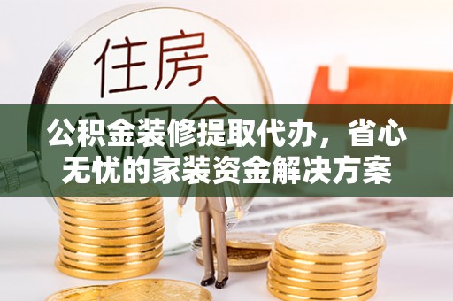 扶风公积金装修提取代办，省心无忧的家装资金解决方案