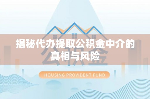 扶风揭秘代办提取公积金中介的真相与风险