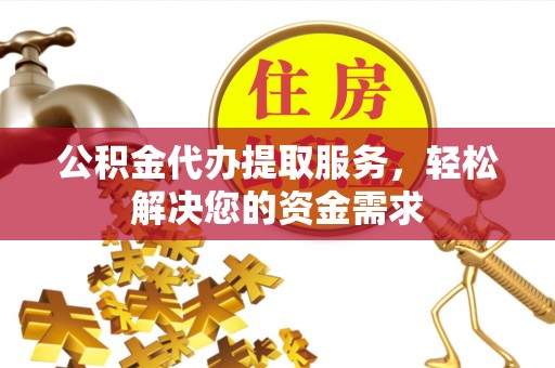 扶风公积金代办提取服务，轻松解决您的资金需求
