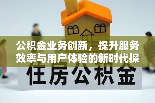 扶风公积金业务创新，提升服务效率与用户体验的新时代探索