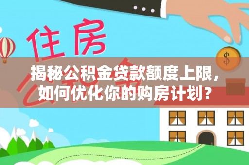 扶风揭秘公积金贷款额度上限，如何优化你的购房计划？