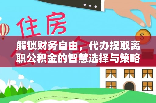 扶风解锁财务自由，代办提取离职公积金的智慧选择与策略