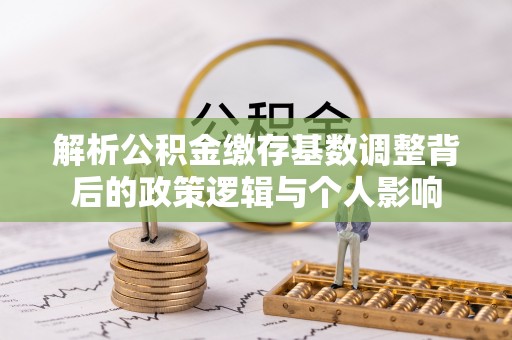 扶风解析公积金缴存基数调整背后的政策逻辑与个人影响