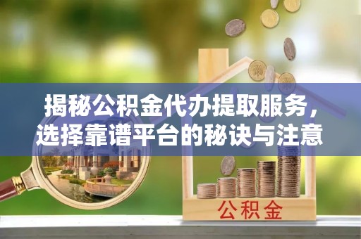 扶风揭秘公积金代办提取服务，选择靠谱平台的秘诀与注意事项