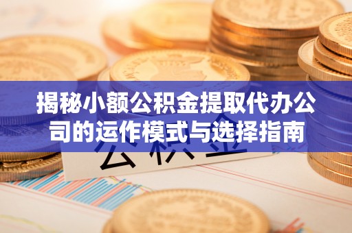 扶风揭秘小额公积金提取代办公司的运作模式与选择指南