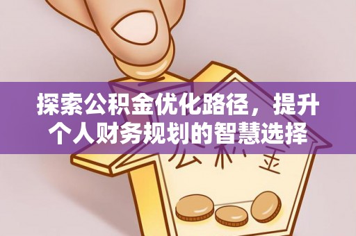扶风探索公积金优化路径，提升个人财务规划的智慧选择