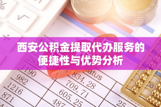 扶风西安公积金提取代办服务的便捷性与优势分析