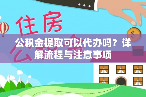 扶风公积金提取可以代办吗？详解流程与注意事项