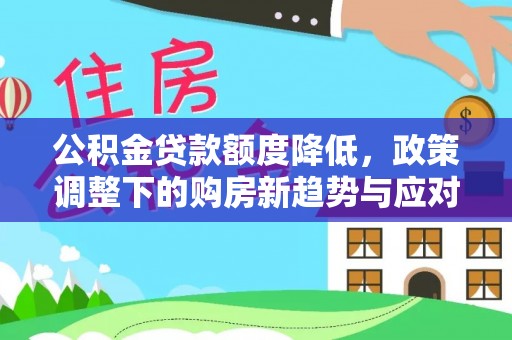 扶风公积金贷款额度降低，政策调整下的购房新趋势与应对策略
