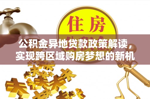 扶风公积金异地贷款政策解读，实现跨区域购房梦想的新机遇