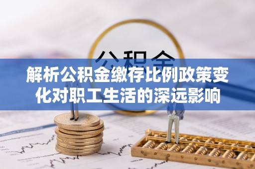 扶风解析公积金缴存比例政策变化对职工生活的深远影响