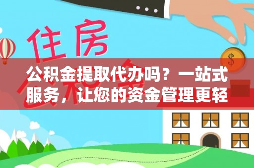 扶风公积金提取代办吗？一站式服务，让您的资金管理更轻松