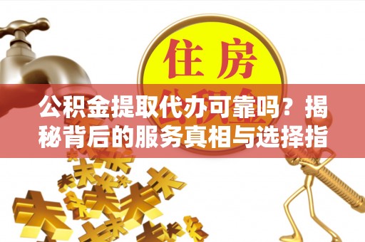 扶风公积金提取代办可靠吗？揭秘背后的服务真相与选择指南
