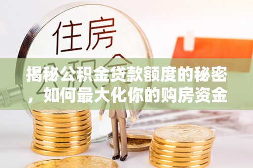 扶风揭秘公积金贷款额度的秘密，如何最大化你的购房资金