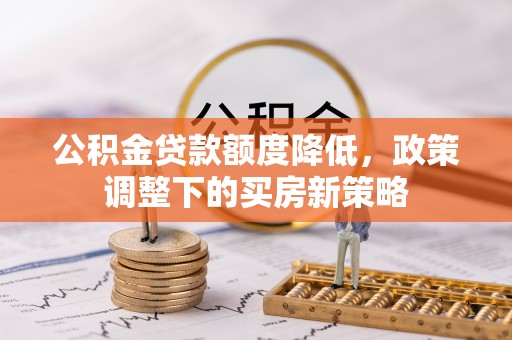 扶风公积金贷款额度降低，政策调整下的买房新策略