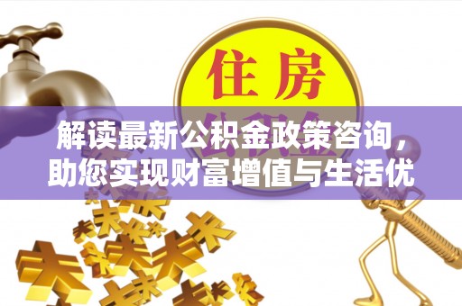 扶风解读最新公积金政策咨询，助您实现财富增值与生活优化