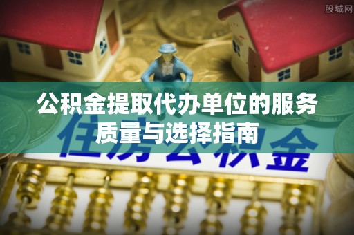 扶风公积金提取代办单位的服务质量与选择指南