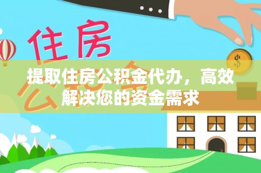 扶风提取住房公积金代办，高效解决您的资金需求