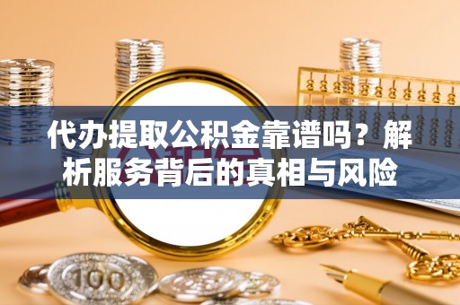 扶风代办提取公积金靠谱吗？解析服务背后的真相与风险
