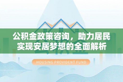 扶风公积金政策咨询，助力居民实现安居梦想的全面解析