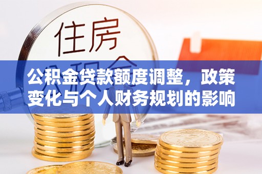 扶风公积金贷款额度调整，政策变化与个人财务规划的影响分析
