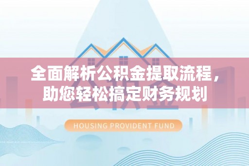扶风全面解析公积金提取流程，助您轻松搞定财务规划