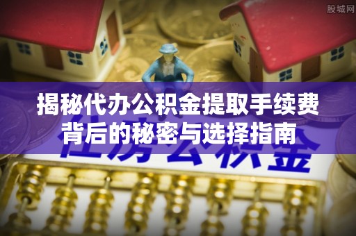 扶风揭秘代办公积金提取手续费背后的秘密与选择指南