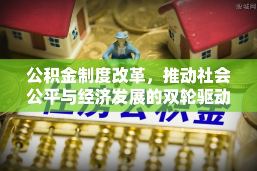 扶风公积金制度改革，推动社会公平与经济发展的双轮驱动