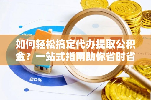 扶风如何轻松搞定代办提取公积金？一站式指南助你省时省心