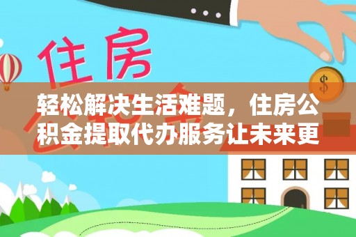 扶风轻松解决生活难题，住房公积金提取代办服务让未来更安心