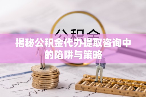 扶风揭秘公积金代办提取咨询中的陷阱与策略
