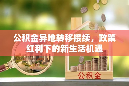 扶风公积金异地转移接续，政策红利下的新生活机遇