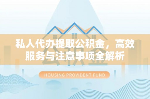 扶风私人代办提取公积金，高效服务与注意事项全解析