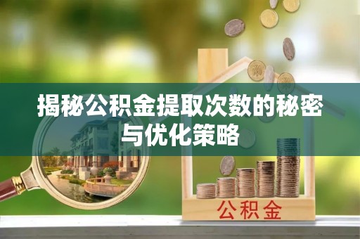扶风揭秘公积金提取次数的秘密与优化策略