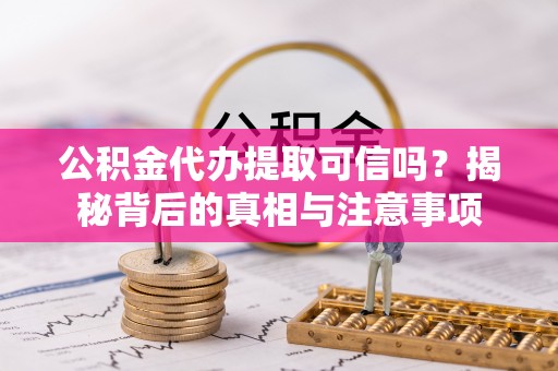 扶风公积金代办提取可信吗？揭秘背后的真相与注意事项