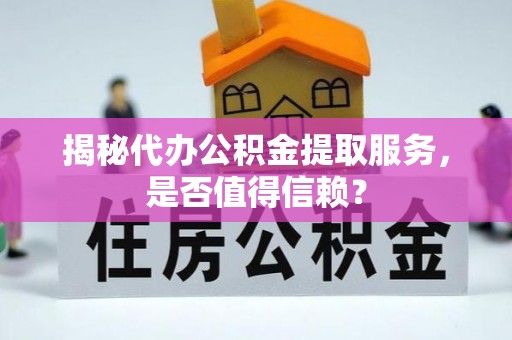 扶风揭秘代办公积金提取服务，是否值得信赖？