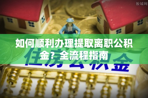 扶风如何顺利办理提取离职公积金？全流程指南