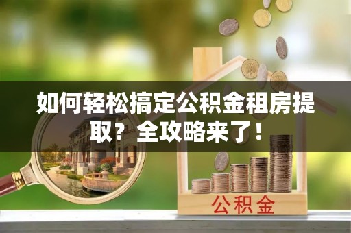 扶风如何轻松搞定公积金租房提取？全攻略来了！