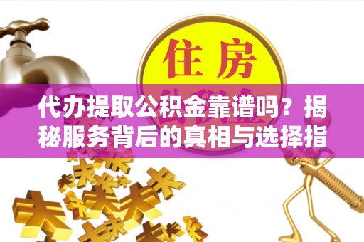 扶风代办提取公积金靠谱吗？揭秘服务背后的真相与选择指南