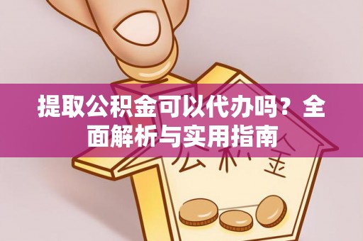 扶风提取公积金可以代办吗？全面解析与实用指南