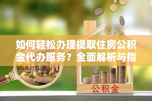 扶风如何轻松办理提取住房公积金代办服务？全面解析与指南