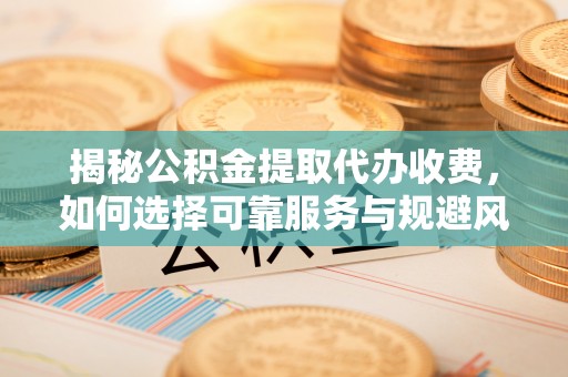 扶风揭秘公积金提取代办收费，如何选择可靠服务与规避风险