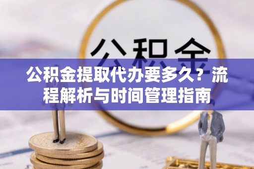 扶风公积金提取代办要多久？流程解析与时间管理指南