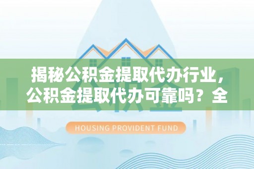 扶风揭秘公积金提取代办行业，公积金提取代办可靠吗？全面解析与风险规避