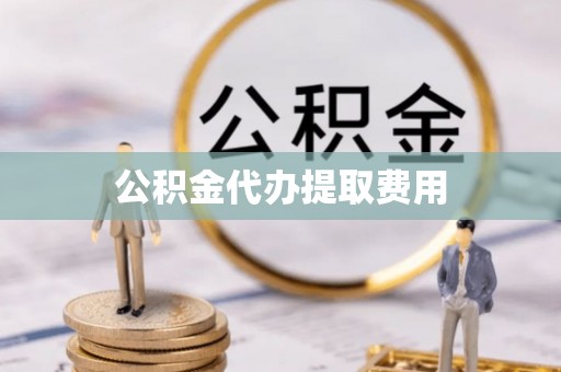 扶风公积金代办提取费用