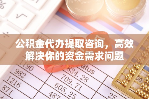 扶风公积金代办提取咨询，高效解决你的资金需求问题